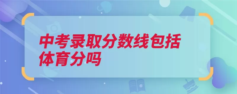 中考录取分数线包括体育分吗（中考初中普通高中）