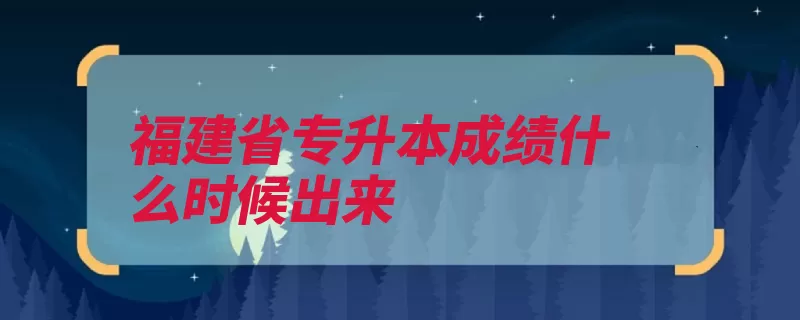 福建省专升本成绩什么时候出来（专升本层次专科本）