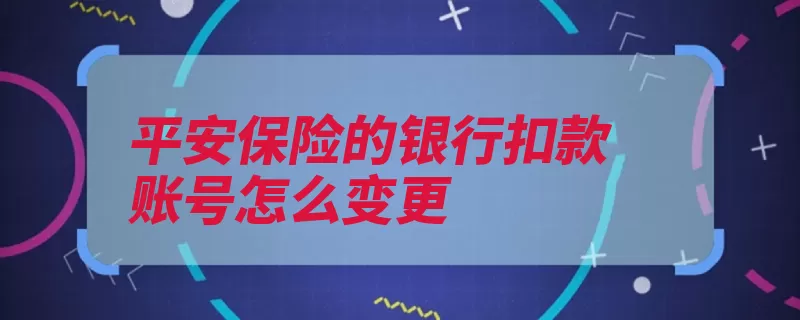 平安保险的银行扣款账号怎么变更（账号变更自己的选）