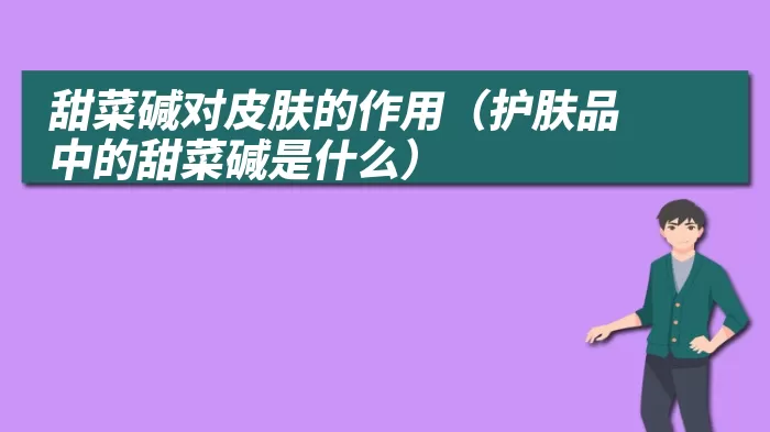 甜菜碱对皮肤的作用（护肤品中的甜菜碱是什么）