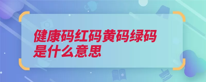 健康码红码黄码绿码是什么意思（打卡转为隔离申报）