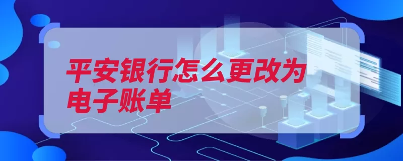 平安银行怎么更改为电子账单（平安设置银行账单）