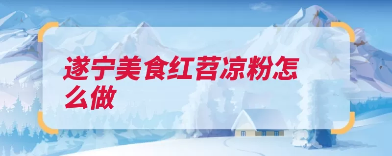 遂宁美食红苕凉粉怎么做（淀粉红苕凉粉豌豆）