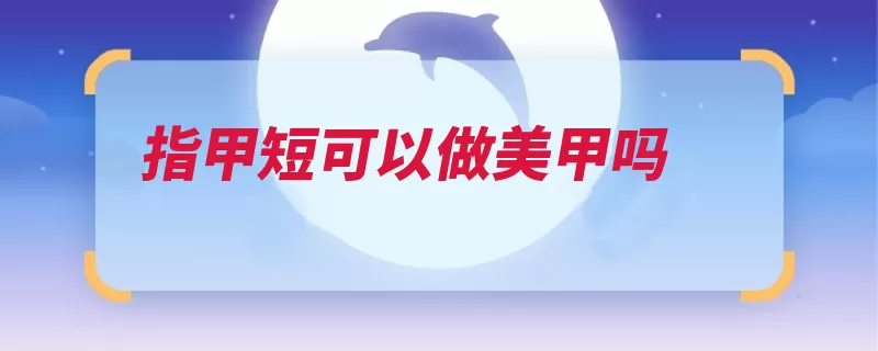 指甲短可以做美甲吗（美甲指甲让人可爱）