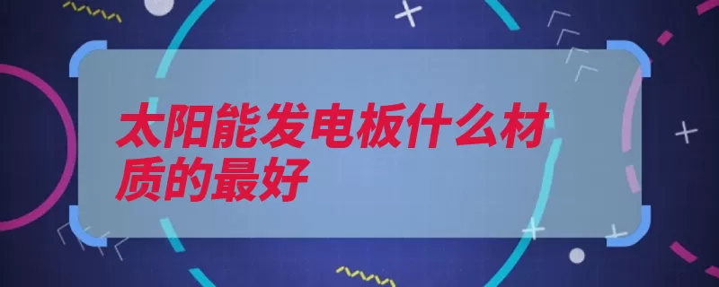 太阳能发电板什么材质的最好（太阳能电池材料单）