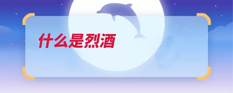 什么是烈酒（蒸馏乙醇沸点酒类）