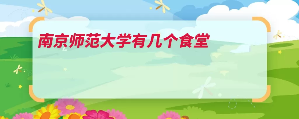 南京师范大学有几个食堂（南京师范大学食堂）