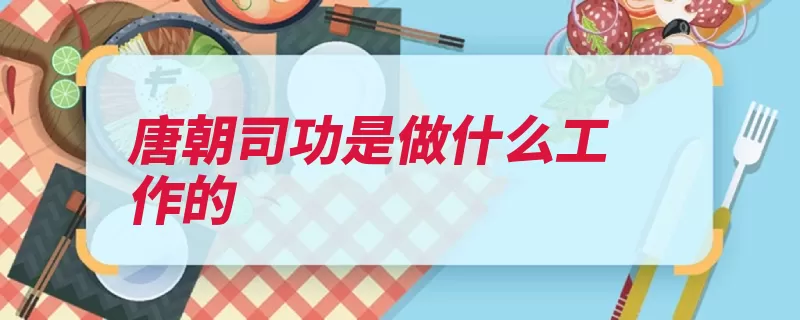 唐朝司功是做什么工作的（官吏负责参军朝廷）