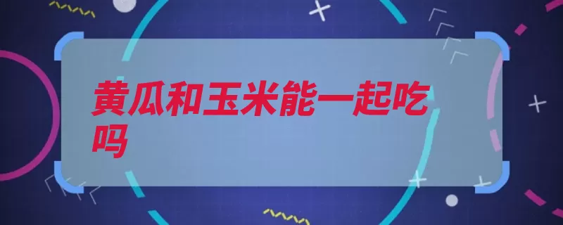 黄瓜和玉米能一起吃吗（柔毛裂片花梗粗糙）