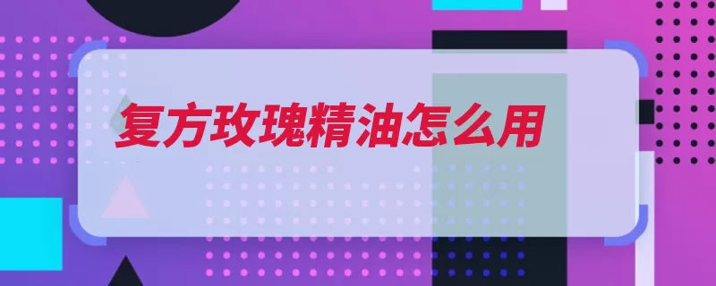 复方玫瑰精油怎么用（精油挥发性复方无）