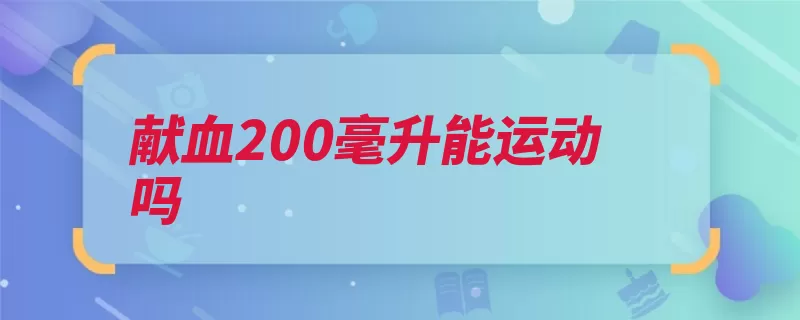 献血200毫升能运动吗（献血造血健康血量）