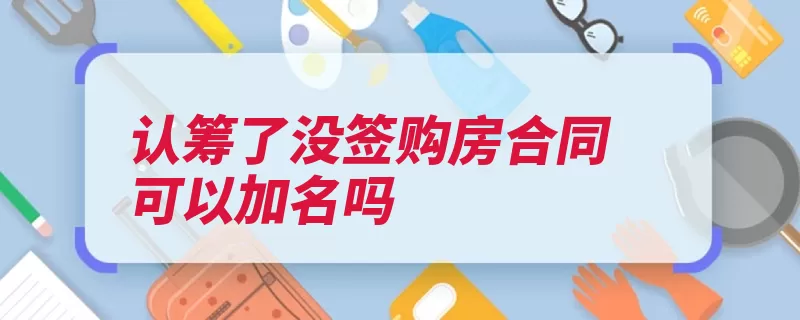 认筹了没签购房合同可以加名吗（房产证办理窗口名）