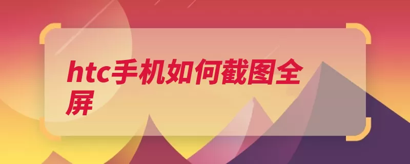 htc手机如何截图全屏（手机截图功能键界）