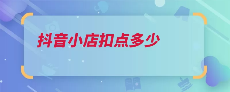 抖音小店扣点多少（升级功能平台上线）