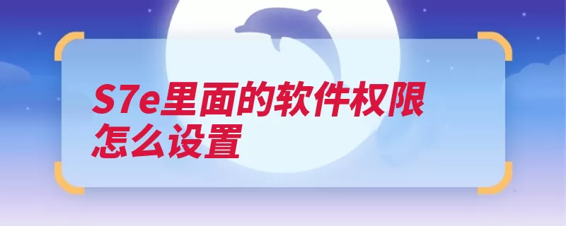 S7e里面的软件权限怎么设置（权限设置打开应用）