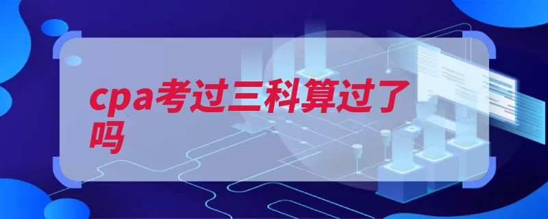cpa考过三科算过了吗（阶段成绩考生专业）