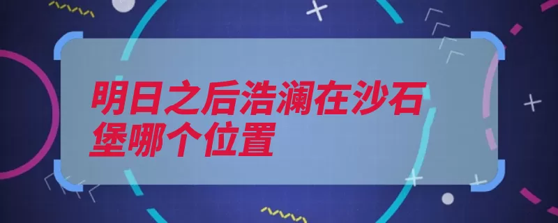 明日之后浩澜在沙石堡哪个位置（钓鱼沙石角色等级）