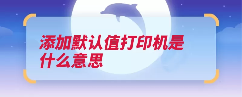 添加默认值打印机是什么意思（打印机打印系统就）