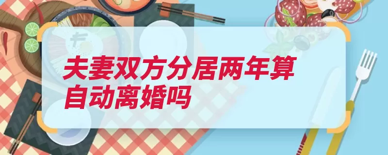 夫妻双方分居两年算自动离婚吗（离婚分居婚姻登记）