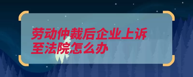 劳动仲裁后企业上诉至法院怎么办（裁决书不服法院起）