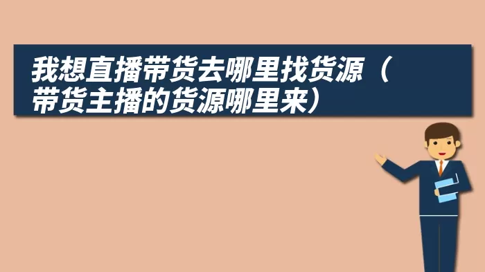 我想直播带货去哪里找货源（带货主播的货源哪里来）