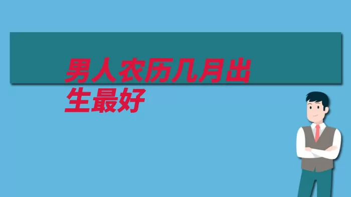 男人农历几月出生最好（农历男人出生当官）