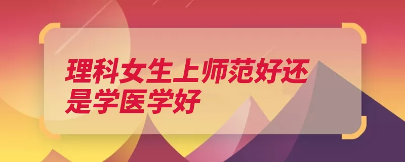 理科女生上师范好还是学医学好（就业师范自己的编）