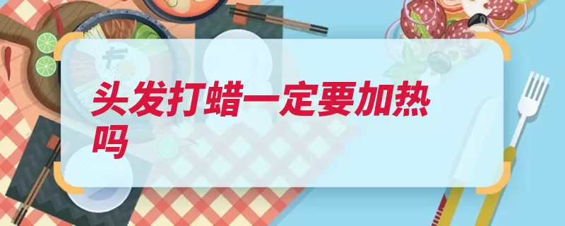 头发打蜡一定要加热吗（头发打蜡染发护发）