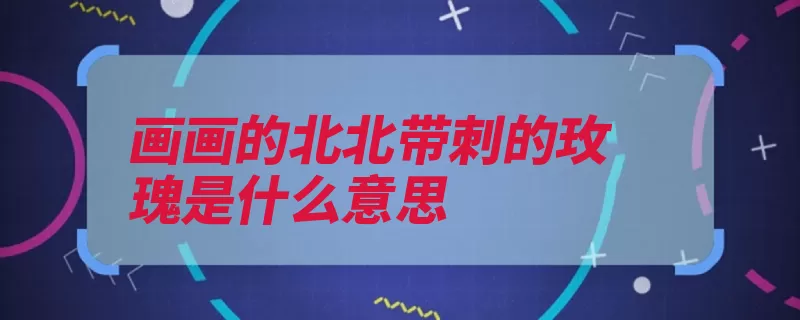 画画的北北带刺的玫瑰是什么意思（画画带刺玫瑰上头）