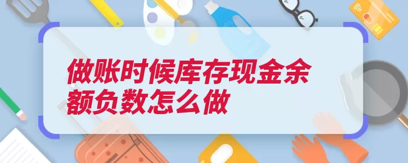 做账时候库存现金余额负数怎么做（现金库存限额零星）