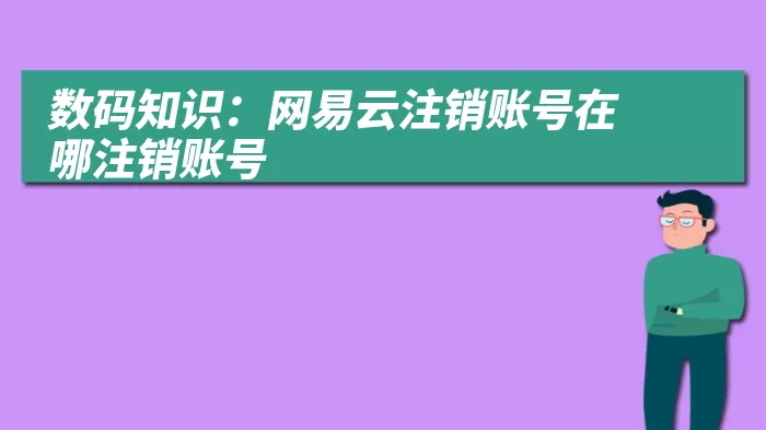 数码知识：网易云注销账号在哪注销账号