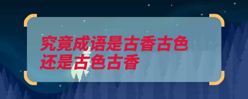 究竟成语是古香古色还是古色古香（古色古香古画古香）