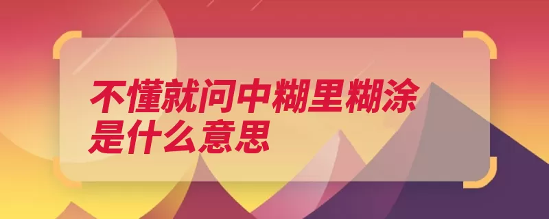 不懂就问中糊里糊涂是什么意思（糊里糊涂不懂课文）