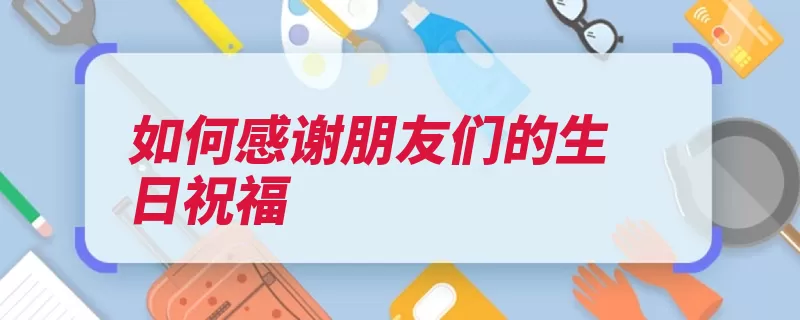 如何感谢朋友们的生日祝福（感谢祝福朋友朋友）