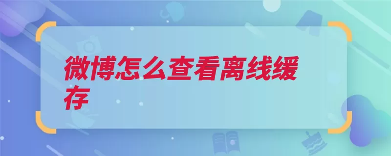 微博怎么查看离线缓存（离线分享博客缓存）