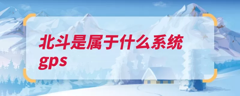 北斗是属于什么系统gps（北斗定位精度中国）