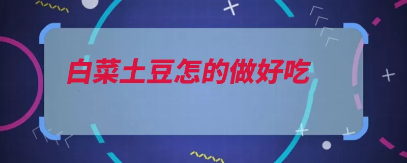 白菜土豆怎的做好吃（切成白菜土豆热油）