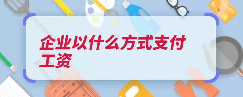 企业以什么方式支付工资（发放工资转账劳动）