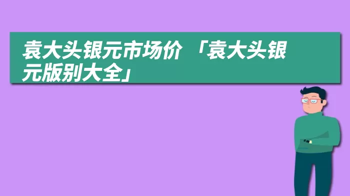 袁大头银元市场价 「袁大头银元版别大全」