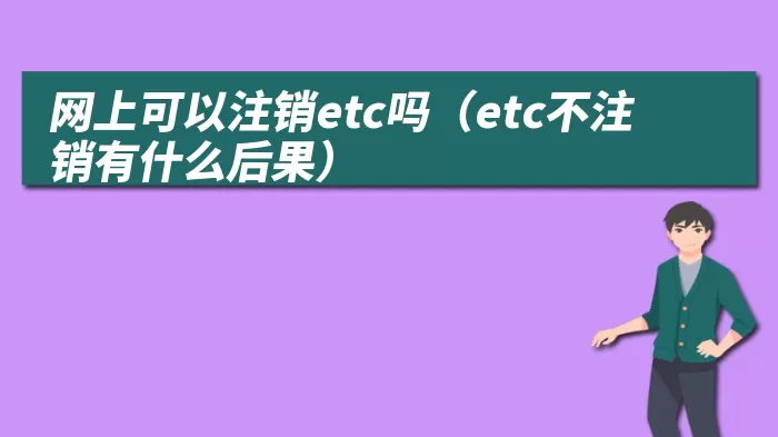 网上可以注销etc吗（etc不注销有什么后果）