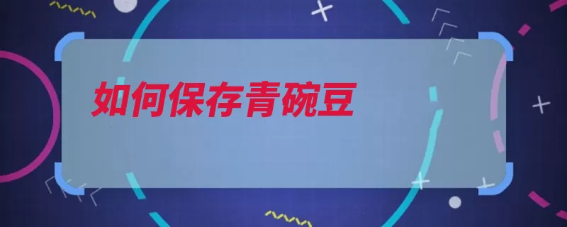 如何保存青碗豆（豌豆冷冻放进食用）