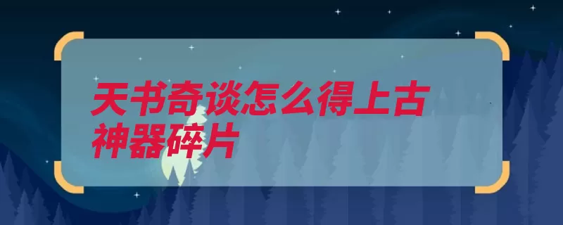 天书奇谈怎么得上古神器碎片（神器碎片上古帮会）