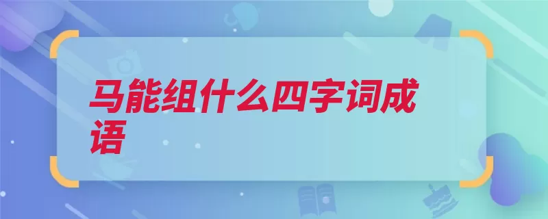 马能组什么四字词成语（比喻形容老马识途）