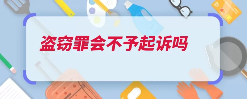 盗窃罪会不予起诉吗（刑罚不起诉犯罪特）