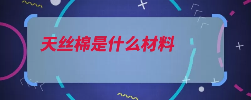 天丝棉是什么材料（纤维纺丝粘胶涤纶）