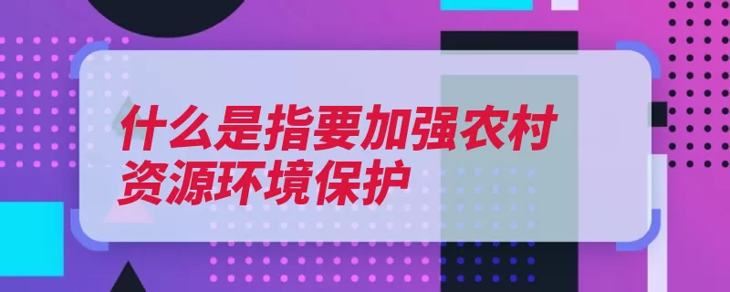 什么是指要加强农村资源环境保护（农村环境是指农村）