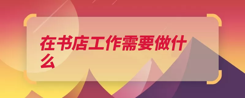 在书店工作需要做什么（读者书店普及熟悉）