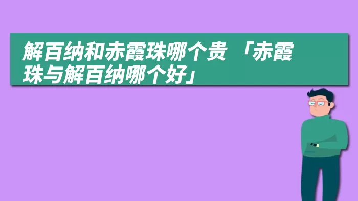 解百纳和赤霞珠哪个贵 「赤霞珠与解百纳哪个好」