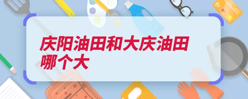 庆阳油田和大庆油田哪个大（油田储量亿吨黑龙）