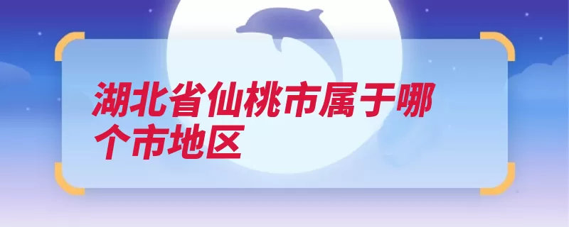 湖北省仙桃市属于哪个市地区（仙桃湖北省仙桃市）